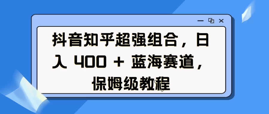 抖音知乎超强组合，日入 400 + 蓝海赛道，保姆级教程